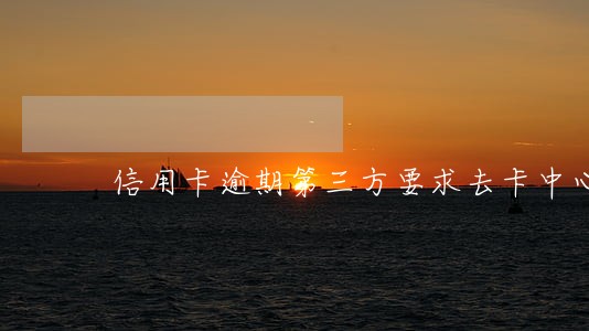 信用卡逾期第三方要求去卡中心