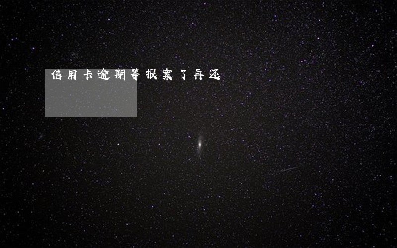 信用卡逾期等报案了再还 信用卡逾期等报案了再还