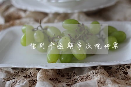 信用卡逾期等法院传票 信用卡逾期等法院传票