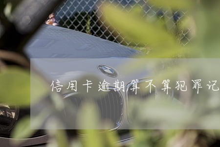 信用卡逾期算不算犯罪记录 信用卡逾期算不算犯罪记录