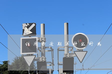 信用卡逾期算什么行为 信用卡逾期算什么行为