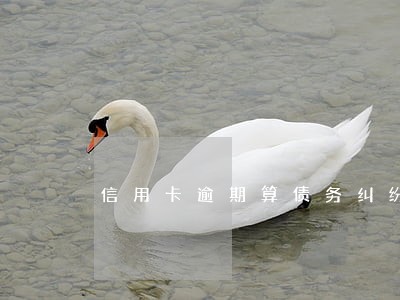 信用卡逾期算债务纠纷吗 信用卡逾期算债务纠纷吗