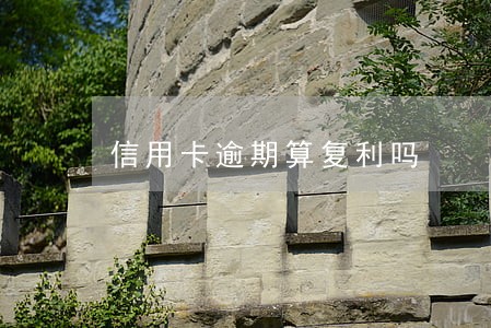 信用卡逾期算复利吗 信用卡逾期算复利吗