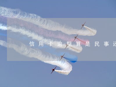 信用卡逾期算是民事还是刑事 信用卡逾期算是民事还是刑事