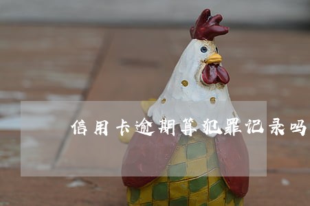 信用卡逾期算犯罪记录吗 信用卡逾期算犯罪记录吗