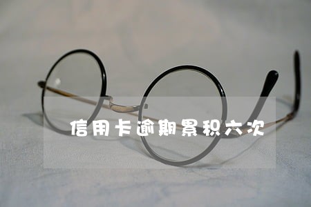 信用卡逾期累积六次 信用卡逾期累积六次