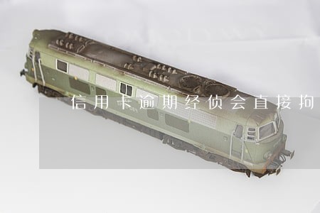 信用卡逾期经侦会直接拘留 信用卡逾期经侦会直接拘留