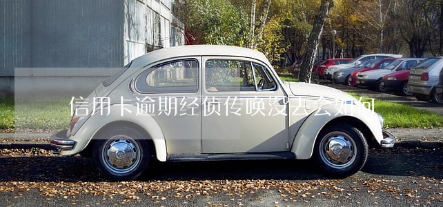 信用卡逾期经侦传唤没去会如何 信用卡逾期经侦传唤没去会如何
