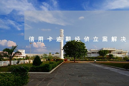 信用卡逾期经侦立案解决办法 信用卡逾期经侦立案解决办法