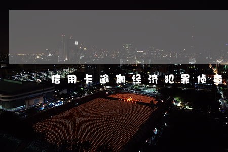 信用卡逾期经济犯罪侦查传唤 信用卡逾期经济犯罪侦查传唤