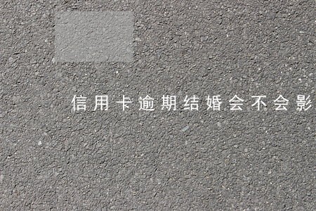 信用卡逾期结婚会不会影响男方 信用卡逾期结婚会不会影响男方