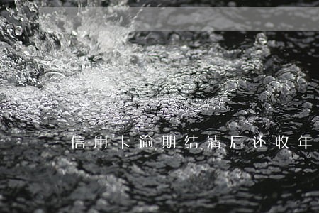 信用卡逾期结清后还收年费嘛 信用卡逾期结清后还收年费嘛
