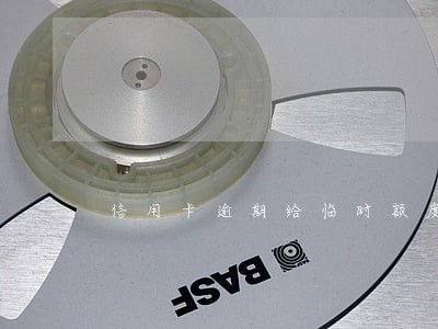 信用卡逾期给临时额度吗 信用卡逾期给临时额度吗