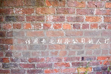 信用卡逾期给公司的人打电话 信用卡逾期给公司的人打电话