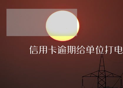 信用卡逾期给单位打电话尴尬 信用卡逾期给单位打电话尴尬