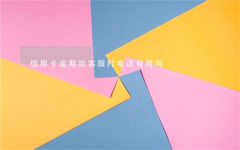 信用卡逾期给客服打电话有用吗 信用卡逾期给客服打电话有用吗