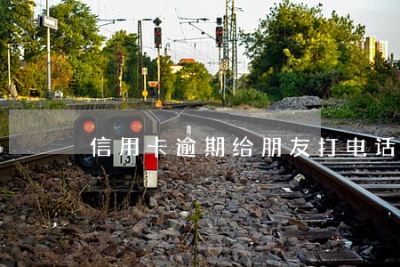 信用卡逾期给朋友打电话合法吗 信用卡逾期给朋友打电话合法吗