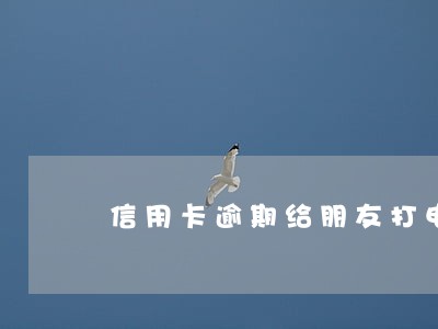 信用卡逾期给朋友打电话怎么说 信用卡逾期给朋友打电话怎么说
