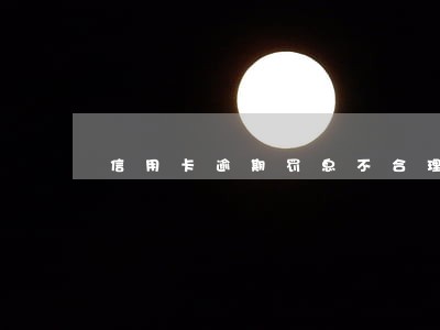 信用卡逾期罚息不合理怎么办 信用卡逾期罚息不合理怎么办
