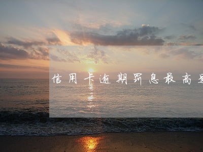 信用卡逾期罚息最高是多少 信用卡逾期罚息最高是多少
