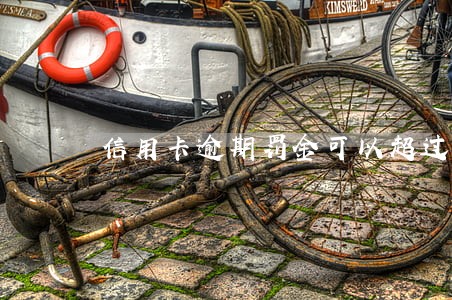 信用卡逾期罚金可以超过本金吗 信用卡逾期罚金可以超过本金吗
