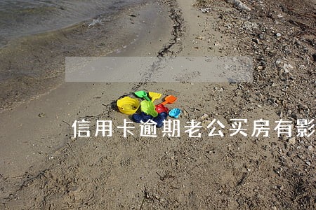 信用卡逾期老公买房有影响吗 信用卡逾期老公买房有影响吗
