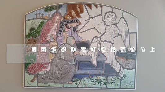 信用卡逾期老打电话到单位上 信用卡逾期老打电话到单位上