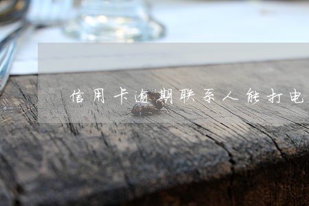 信用卡逾期联系人能打电话吗