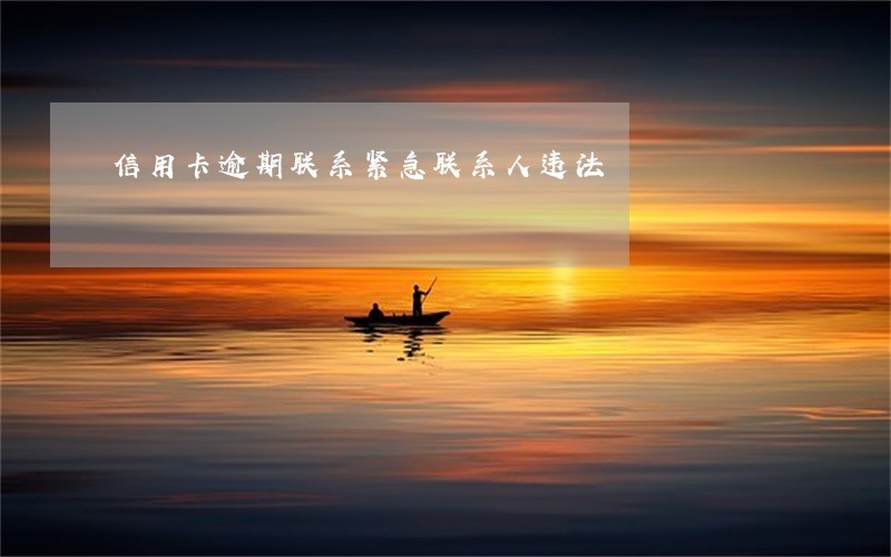 信用卡逾期联系紧急联系人违法 信用卡逾期联系紧急联系人违法