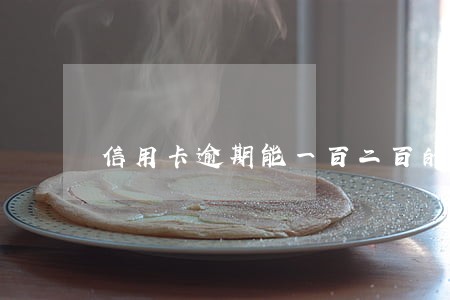 信用卡逾期能一百二百的还嘛 信用卡逾期能一百二百的还嘛