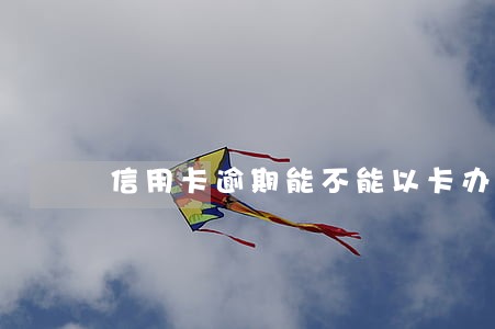 信用卡逾期能不能以卡办卡 信用卡逾期能不能以卡办卡