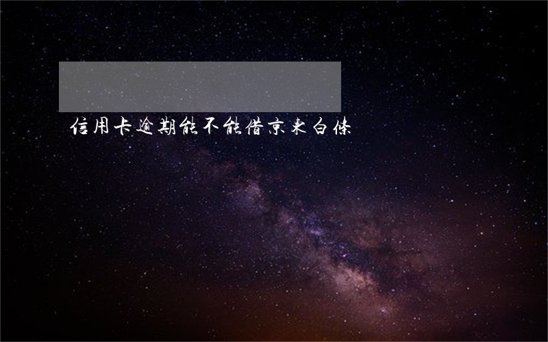 信用卡逾期能不能借京东白条 信用卡逾期能不能借京东白条