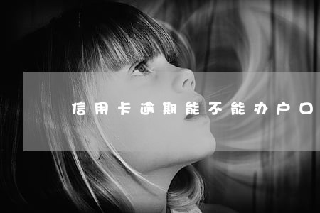 信用卡逾期能不能办户口迁移 信用卡逾期能不能办户口迁移