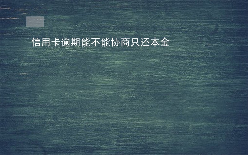 信用卡逾期能不能协商只还本金