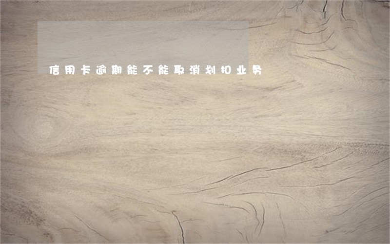 信用卡逾期能不能取消划扣业务 信用卡逾期能不能取消划扣业务