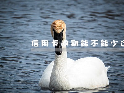 信用卡逾期能不能少还 信用卡逾期能不能少还