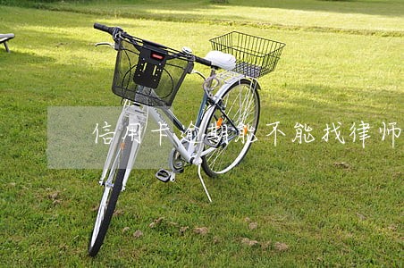 信用卡逾期能不能找律师咨询 信用卡逾期能不能找律师咨询