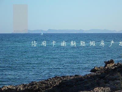 信用卡逾期能做房产抵押 信用卡逾期能做房产抵押