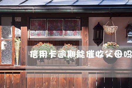 信用卡逾期能催收父母吗 信用卡逾期能催收父母吗