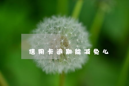 信用卡逾期能减免么 信用卡逾期能减免么