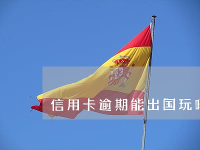 信用卡逾期能出国玩吗 信用卡逾期能出国玩吗