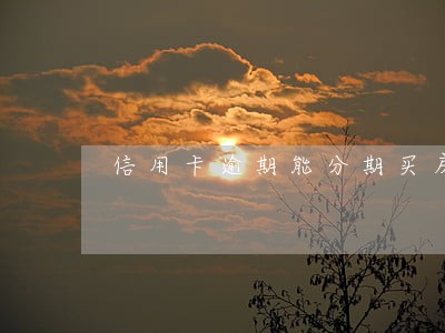 信用卡逾期能分期买房吗 信用卡逾期能分期买房吗