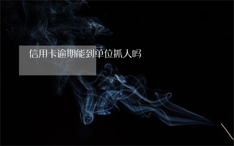 信用卡逾期能到单位抓人吗 信用卡逾期能到单位抓人吗