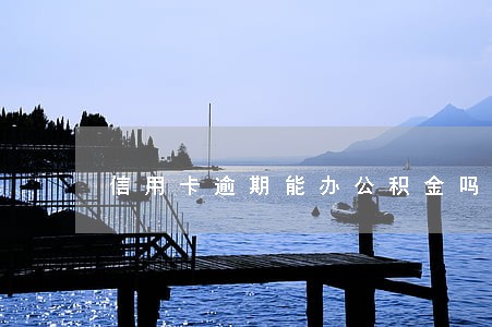 信用卡逾期能办公积金吗 信用卡逾期能办公积金吗