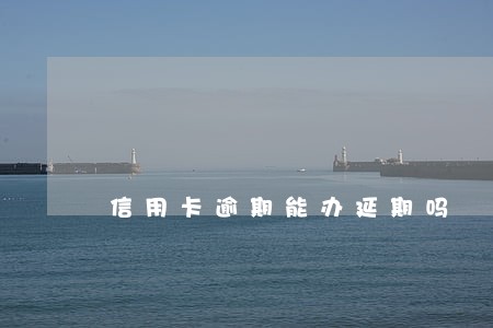 信用卡逾期能办延期吗 信用卡逾期能办延期吗