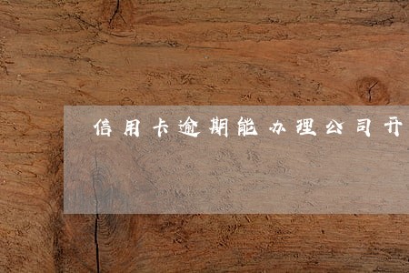 信用卡逾期能办理公司开户吗 信用卡逾期能办理公司开户吗