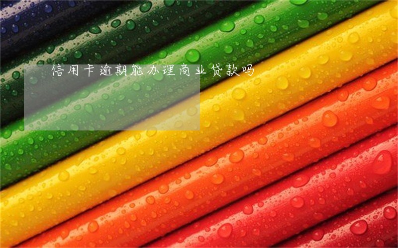信用卡逾期能办理商业贷款吗 信用卡逾期能办理商业贷款吗