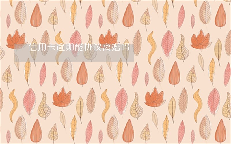 信用卡逾期能协议离婚吗 信用卡逾期能协议离婚吗