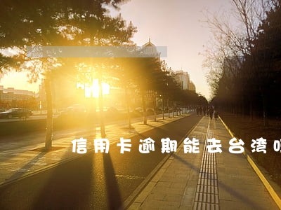 信用卡逾期能去台湾吗 信用卡逾期能去台湾吗