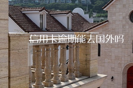 信用卡逾期能去国外吗 信用卡逾期能去国外吗